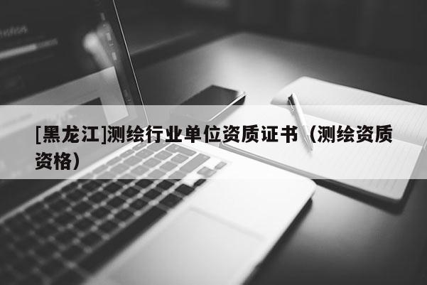 [黑龍江]測繪行業(yè)單位資質證書（測繪資質資格）