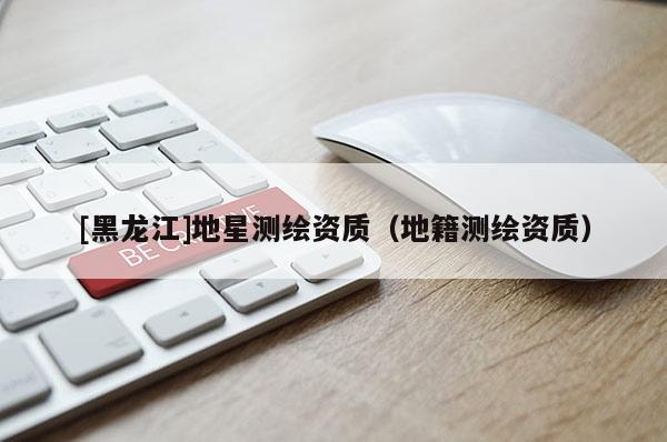 [黑龍江]地星測(cè)繪資質(zhì)（地籍測(cè)繪資質(zhì)）