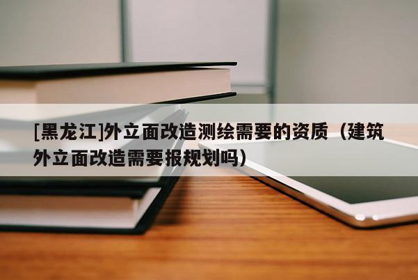 [黑龍江]外立面改造測繪需要的資質(zhì)（建筑外立面改造需要報規(guī)劃嗎）