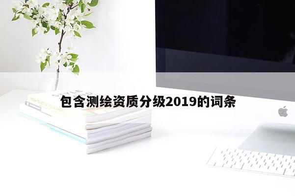 包含測繪資質(zhì)分級(jí)2019的詞條