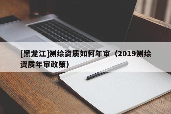 [黑龍江]測(cè)繪資質(zhì)如何年審（2019測(cè)繪資質(zhì)年審政策）