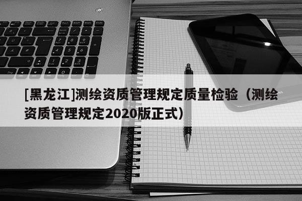 [黑龍江]測繪資質(zhì)管理規(guī)定質(zhì)量檢驗(yàn)（測繪資質(zhì)管理規(guī)定2020版正式）