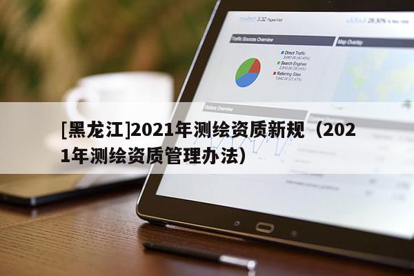 [黑龍江]2021年測繪資質(zhì)新規(guī)（2021年測繪資質(zhì)管理辦法）