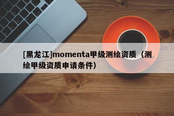 [黑龍江]momenta甲級(jí)測(cè)繪資質(zhì)（測(cè)繪甲級(jí)資質(zhì)申請(qǐng)條件）