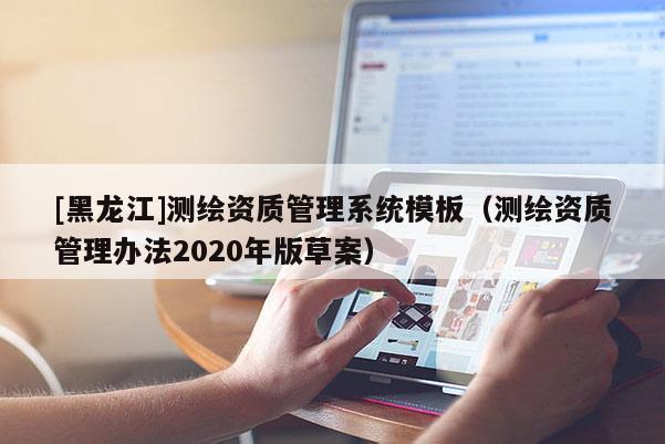 [黑龍江]測(cè)繪資質(zhì)管理系統(tǒng)模板（測(cè)繪資質(zhì)管理辦法2020年版草案）