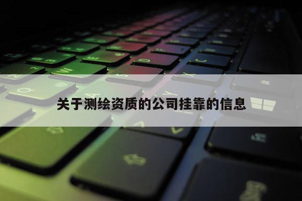關(guān)于測(cè)繪資質(zhì)的公司掛靠的信息