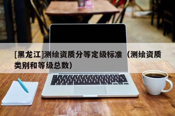 [黑龍江]測繪資質分等定級標準（測繪資質類別和等級總數(shù)）