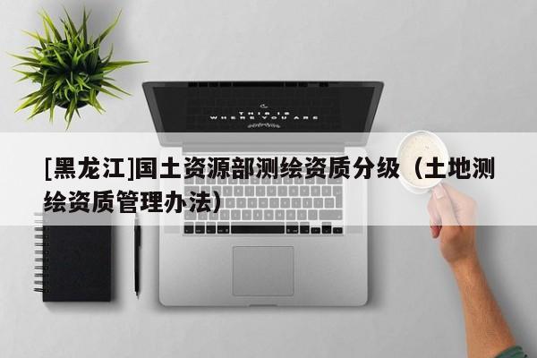 [黑龍江]國(guó)土資源部測(cè)繪資質(zhì)分級(jí)（土地測(cè)繪資質(zhì)管理辦法）