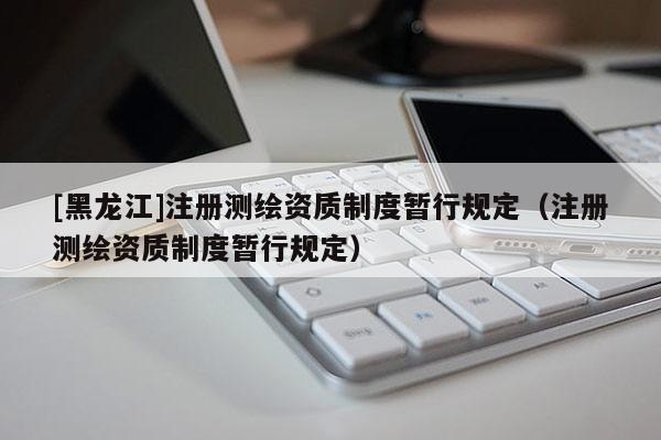 [黑龍江]注冊(cè)測(cè)繪資質(zhì)制度暫行規(guī)定（注冊(cè)測(cè)繪資質(zhì)制度暫行規(guī)定）