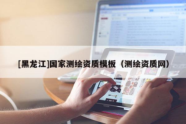 [黑龍江]國(guó)家測(cè)繪資質(zhì)模板（測(cè)繪資質(zhì)網(wǎng)）
