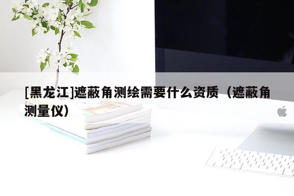 [黑龍江]遮蔽角測(cè)繪需要什么資質(zhì)（遮蔽角測(cè)量?jī)x）