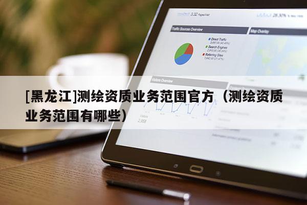 [黑龍江]測繪資質(zhì)業(yè)務范圍官方（測繪資質(zhì)業(yè)務范圍有哪些）