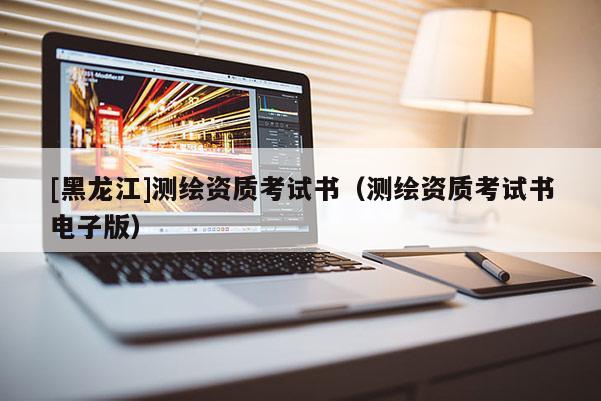 [黑龍江]測繪資質(zhì)考試書（測繪資質(zhì)考試書電子版）