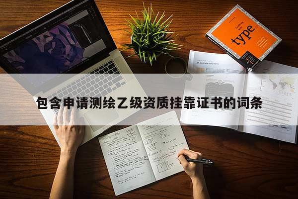 包含申請測繪乙級資質(zhì)掛靠證書的詞條