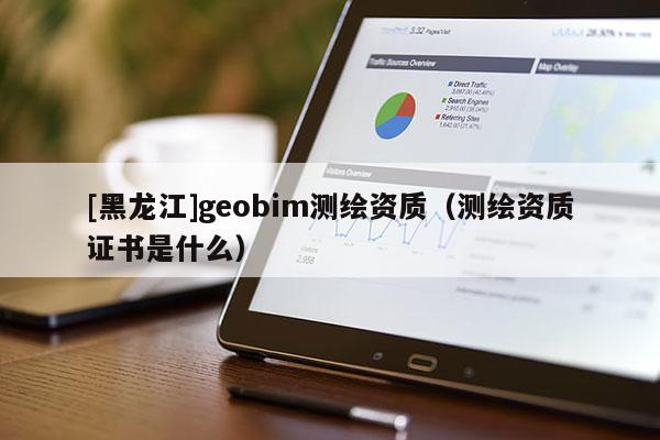 [黑龍江]geobim測繪資質(zhì)（測繪資質(zhì)證書是什么）