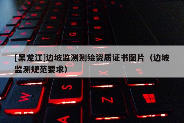 [黑龍江]邊坡監(jiān)測測繪資質(zhì)證書圖片（邊坡監(jiān)測規(guī)范要求）