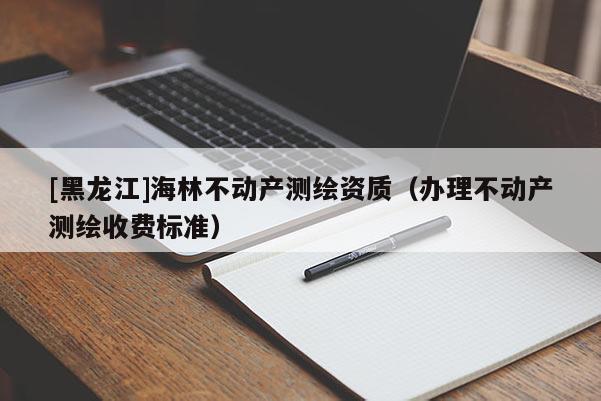 [黑龍江]海林不動產(chǎn)測繪資質(zhì)（辦理不動產(chǎn)測繪收費標(biāo)準(zhǔn)）