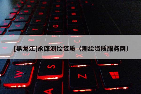 [黑龍江]永康測繪資質(zhì)（測繪資質(zhì)服務(wù)網(wǎng)）