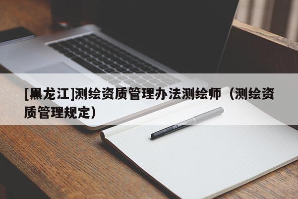 [黑龍江]測繪資質(zhì)管理辦法測繪師（測繪資質(zhì)管理規(guī)定）