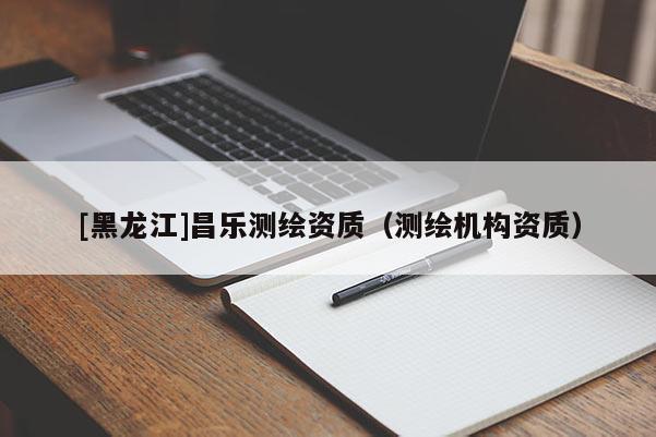 [黑龍江]昌樂測繪資質(zhì)（測繪機構(gòu)資質(zhì)）
