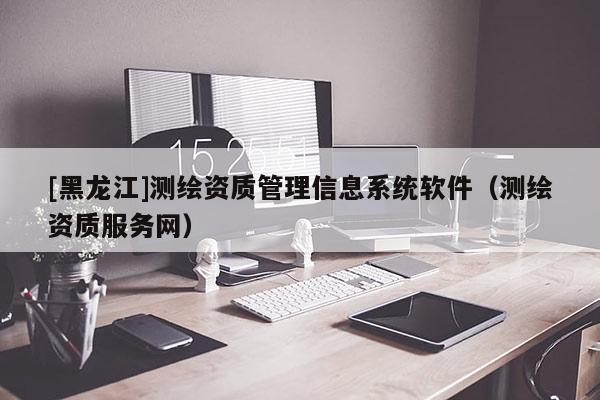 [黑龍江]測繪資質管理信息系統軟件（測繪資質服務網）