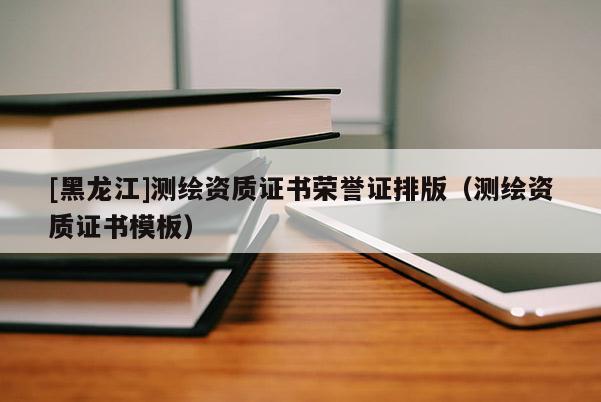 [黑龍江]測繪資質(zhì)證書榮譽(yù)證排版（測繪資質(zhì)證書模板）