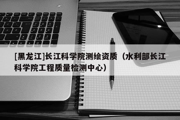 [黑龍江]長江科學院測繪資質(zhì)（水利部長江科學院工程質(zhì)量檢測中心）