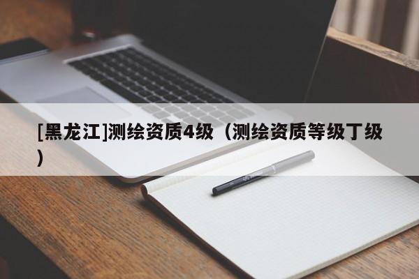 [黑龍江]測繪資質(zhì)4級（測繪資質(zhì)等級丁級）