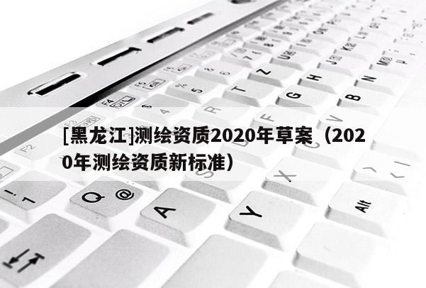 [黑龍江]測繪資質(zhì)2020年草案（2020年測繪資質(zhì)新標(biāo)準(zhǔn)）