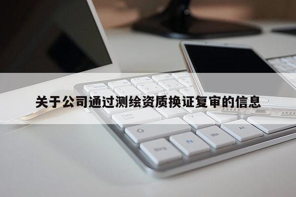 關(guān)于公司通過測繪資質(zhì)換證復(fù)審的信息