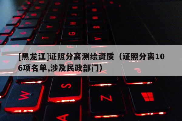 [黑龍江]證照分離測繪資質(zhì)（證照分離106項(xiàng)名單,涉及民政部門）