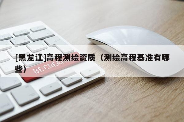 [黑龍江]高程測(cè)繪資質(zhì)（測(cè)繪高程基準(zhǔn)有哪些）
