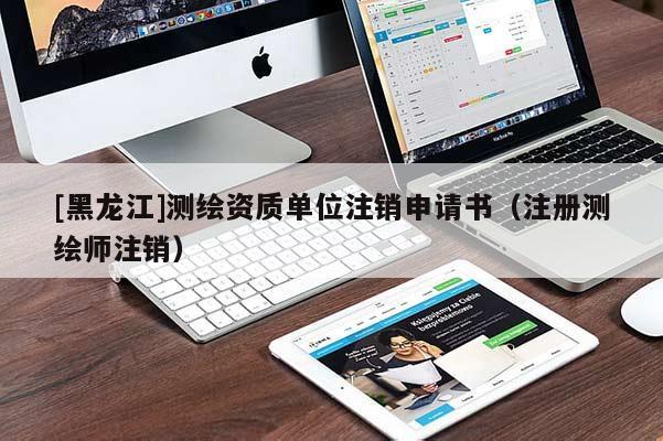 [黑龍江]測(cè)繪資質(zhì)單位注銷申請(qǐng)書(shū)（注冊(cè)測(cè)繪師注銷）