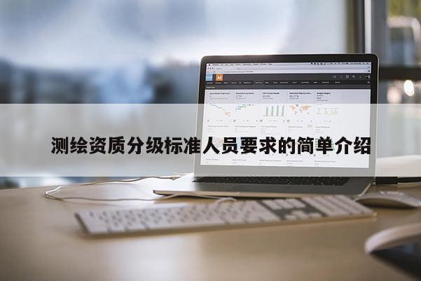 測(cè)繪資質(zhì)分級(jí)標(biāo)準(zhǔn)人員要求的簡(jiǎn)單介紹