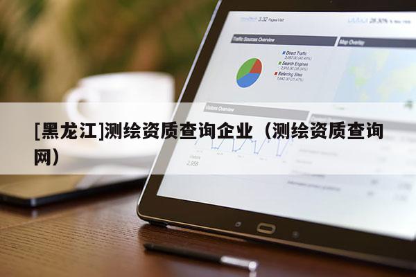 [黑龍江]測(cè)繪資質(zhì)查詢企業(yè)（測(cè)繪資質(zhì)查詢網(wǎng)）