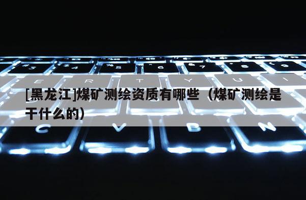 [黑龍江]煤礦測繪資質(zhì)有哪些（煤礦測繪是干什么的）