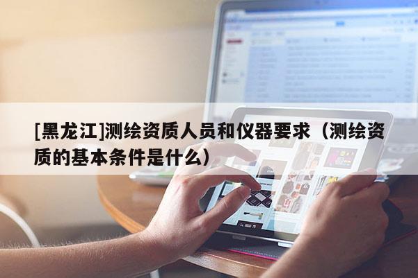 [黑龍江]測(cè)繪資質(zhì)人員和儀器要求（測(cè)繪資質(zhì)的基本條件是什么）