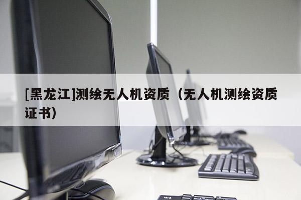 [黑龍江]測繪無人機(jī)資質(zhì)（無人機(jī)測繪資質(zhì)證書）