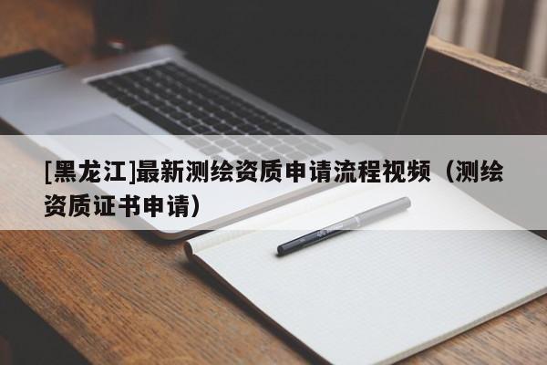 [黑龍江]最新測繪資質(zhì)申請流程視頻（測繪資質(zhì)證書申請）