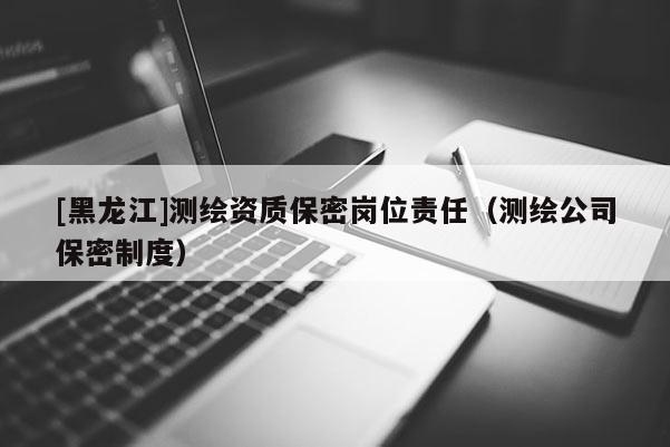 [黑龍江]測(cè)繪資質(zhì)保密崗位責(zé)任（測(cè)繪公司保密制度）