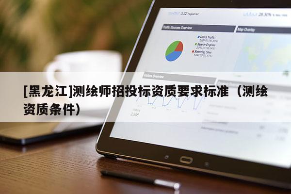 [黑龍江]測繪師招投標資質(zhì)要求標準（測繪資質(zhì)條件）