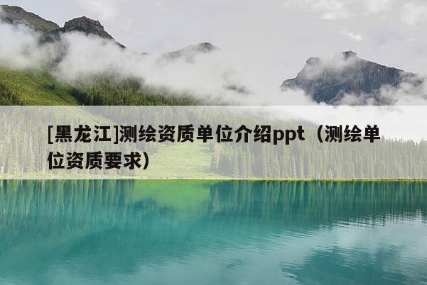 [黑龍江]測(cè)繪資質(zhì)單位介紹ppt（測(cè)繪單位資質(zhì)要求）