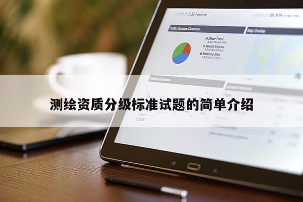 測繪資質(zhì)分級標(biāo)準(zhǔn)試題的簡單介紹