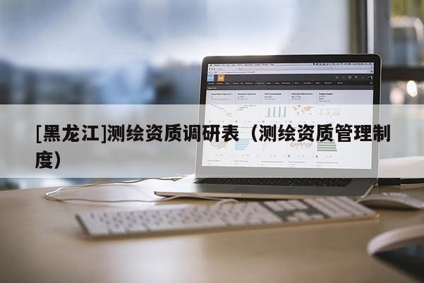 [黑龍江]測繪資質(zhì)調(diào)研表（測繪資質(zhì)管理制度）