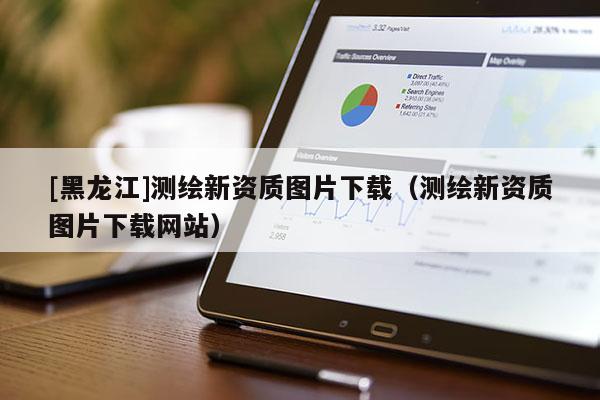 [黑龍江]測(cè)繪新資質(zhì)圖片下載（測(cè)繪新資質(zhì)圖片下載網(wǎng)站）
