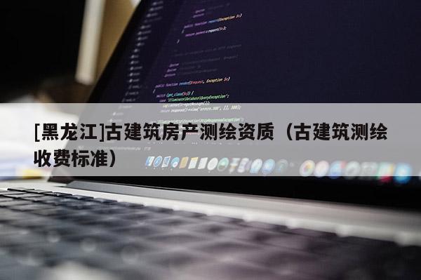 [黑龍江]古建筑房產(chǎn)測(cè)繪資質(zhì)（古建筑測(cè)繪收費(fèi)標(biāo)準(zhǔn)）