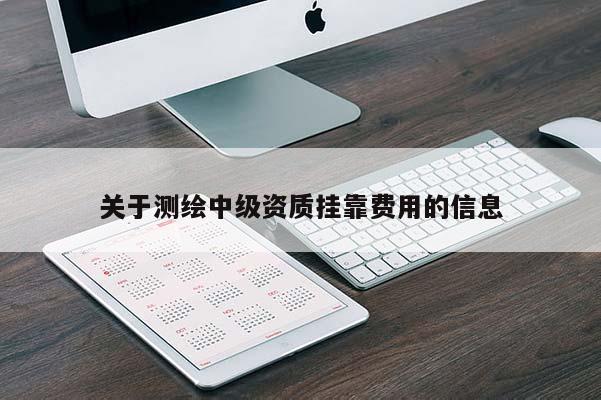 關(guān)于測(cè)繪中級(jí)資質(zhì)掛靠費(fèi)用的信息