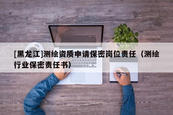 [黑龍江]測(cè)繪資質(zhì)申請(qǐng)保密崗位責(zé)任（測(cè)繪行業(yè)保密責(zé)任書）