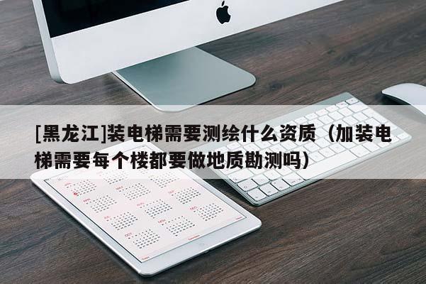 [黑龍江]裝電梯需要測繪什么資質(zhì)（加裝電梯需要每個樓都要做地質(zhì)勘測嗎）
