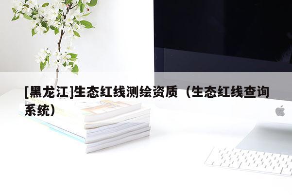 [黑龍江]生態(tài)紅線測繪資質(zhì)（生態(tài)紅線查詢系統(tǒng)）